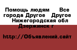 Помощь людям . - Все города Другое » Другое   . Нижегородская обл.,Дзержинск г.